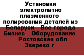 Установки электролитно-плазменного  полирования деталей из Беларуси - Все города Бизнес » Оборудование   . Ростовская обл.,Зверево г.